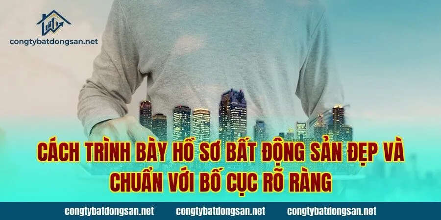 Cách trình bày hồ sơ bất động sản đẹp và chuẩn với bố cục rõ ràng