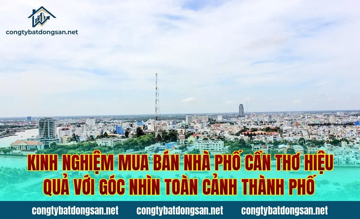 Kinh nghiệm mua bán nhà phố Cần Thơ hiệu quả với góc nhìn toàn cảnh thành phố